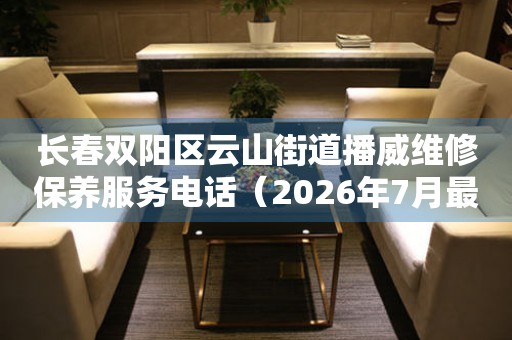 长春双阳区云山街道播威维修保养服务电话（2026年7月最新）