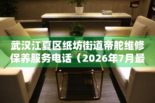 武汉江夏区纸坊街道帝舵维修保养服务电话（2026年7月最新）