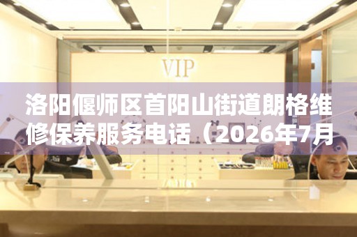 洛阳偃师区首阳山街道朗格维修保养服务电话（2026年7月最新）