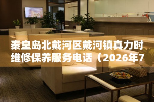 秦皇岛北戴河区戴河镇真力时维修保养服务电话（2026年7月最新）