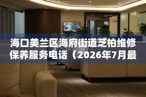 海口美兰区海府街道芝柏维修保养服务电话（2026年7月最新）