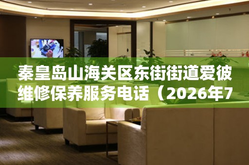 秦皇岛山海关区东街街道爱彼维修保养服务电话（2026年7月最新）