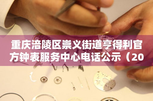 重庆涪陵区崇义街道亨得利官方钟表服务中心电话公示（2026年7月最新）