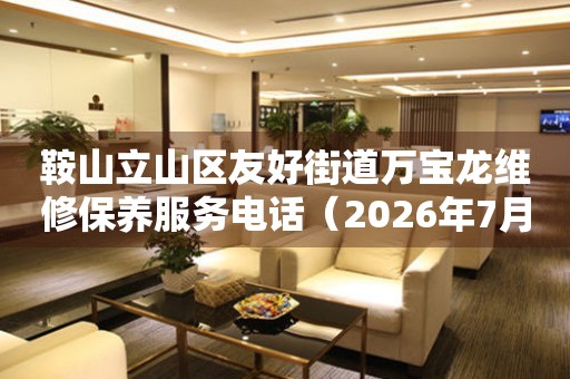鞍山立山区友好街道万宝龙维修保养服务电话（2026年7月最新）