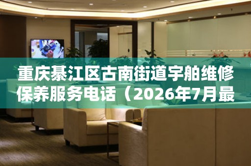 重庆綦江区古南街道宇舶维修保养服务电话（2026年7月最新）