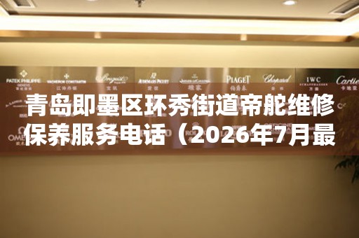青岛即墨区环秀街道帝舵维修保养服务电话（2026年7月最新）