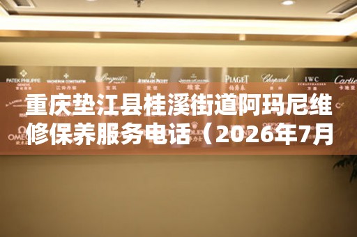 重庆垫江县桂溪街道阿玛尼维修保养服务电话（2026年7月最新）