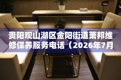 贵阳观山湖区金阳街道萧邦维修保养服务电话（2026年7月最新）