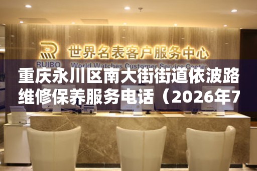 重庆永川区南大街街道依波路维修保养服务电话（2026年7月最新）