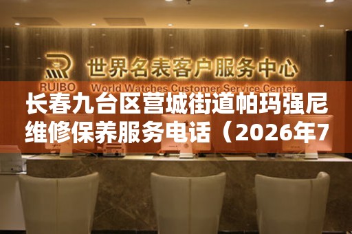 长春九台区营城街道帕玛强尼维修保养服务电话（2026年7月最新）