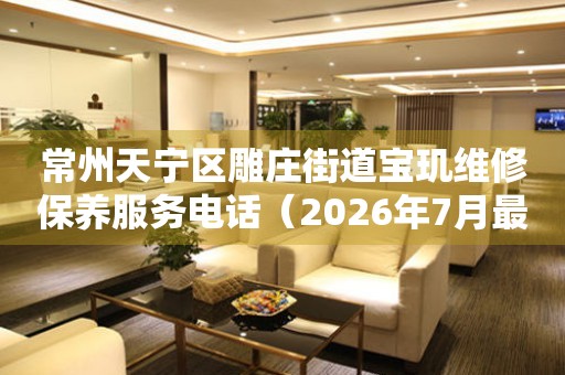 常州天宁区雕庄街道宝玑维修保养服务电话（2026年7月最新）