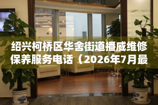 绍兴柯桥区华舍街道播威维修保养服务电话（2026年7月最新）
