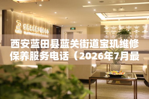 西安蓝田县蓝关街道宝玑维修保养服务电话（2026年7月最新）