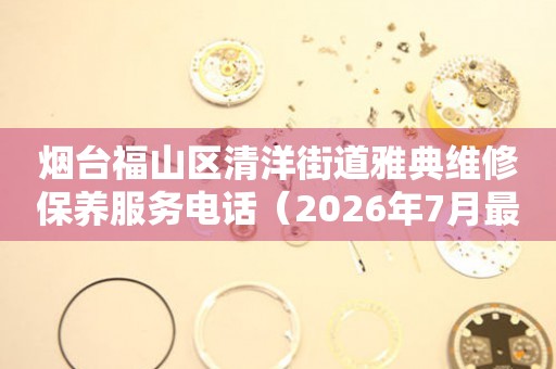 烟台福山区清洋街道雅典维修保养服务电话（2026年7月最新）