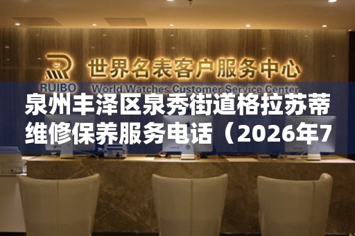 泉州丰泽区泉秀街道格拉苏蒂维修保养服务电话（2026年7月最新）