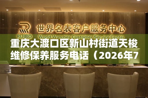 重庆大渡口区新山村街道天梭维修保养服务电话（2026年7月最新）