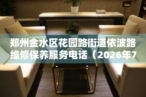 郑州金水区花园路街道依波路维修保养服务电话（2026年7月最新）