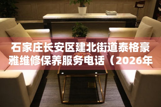 石家庄长安区建北街道泰格豪雅维修保养服务电话（2026年7月最新）