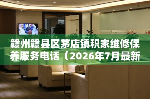 赣州赣县区茅店镇积家维修保养服务电话（2026年7月最新）
