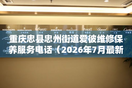 重庆忠县忠州街道爱彼维修保养服务电话（2026年7月最新）