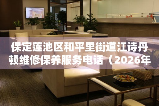 保定莲池区和平里街道江诗丹顿维修保养服务电话（2026年7月最新）