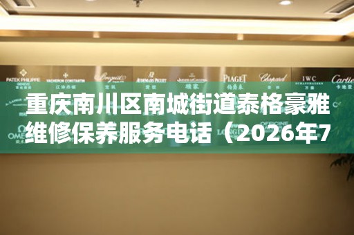 重庆南川区南城街道泰格豪雅维修保养服务电话（2026年7月最新）