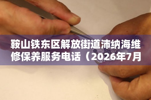 鞍山铁东区解放街道沛纳海维修保养服务电话（2026年7月最新）