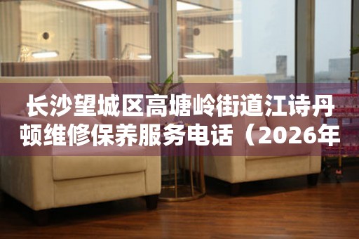 长沙望城区高塘岭街道江诗丹顿维修保养服务电话（2026年7月最新）