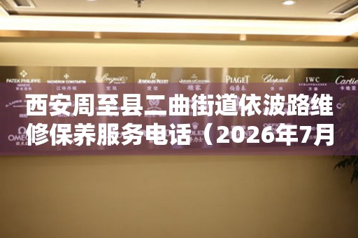 西安周至县二曲街道依波路维修保养服务电话（2026年7月最新）