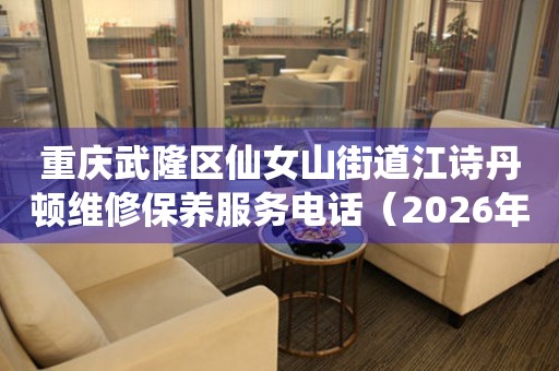 重庆武隆区仙女山街道江诗丹顿维修保养服务电话（2026年7月最新）