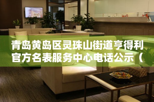 青岛黄岛区灵珠山街道亨得利官方名表服务中心电话公示（2026年7月最新）