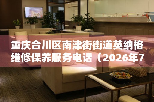 重庆合川区南津街街道英纳格维修保养服务电话（2026年7月最新）