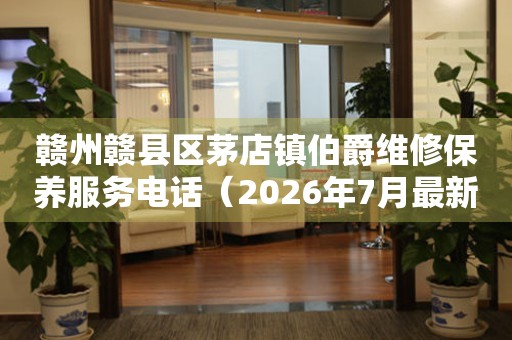 赣州赣县区茅店镇伯爵维修保养服务电话（2026年7月最新）