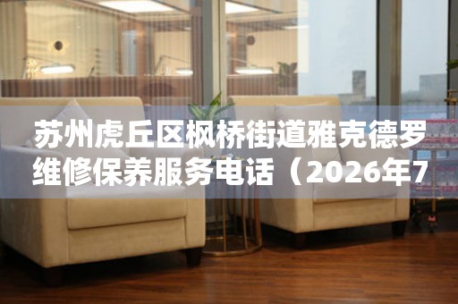 苏州虎丘区枫桥街道雅克德罗维修保养服务电话（2026年7月最新）