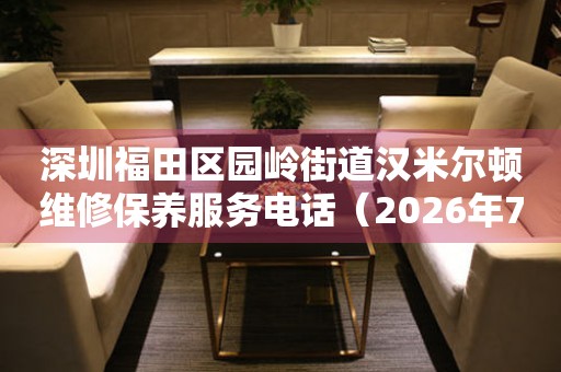 深圳福田区园岭街道汉米尔顿维修保养服务电话（2026年7月最新）