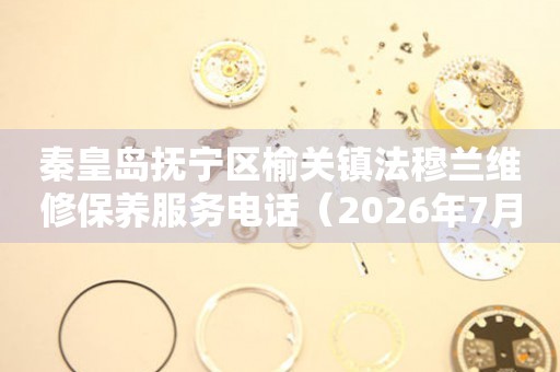 秦皇岛抚宁区榆关镇法穆兰维修保养服务电话（2026年7月最新）
