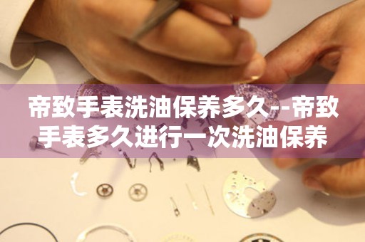  帝致手表洗油保养多久--帝致手表多久进行一次洗油保养 手表维修知识库