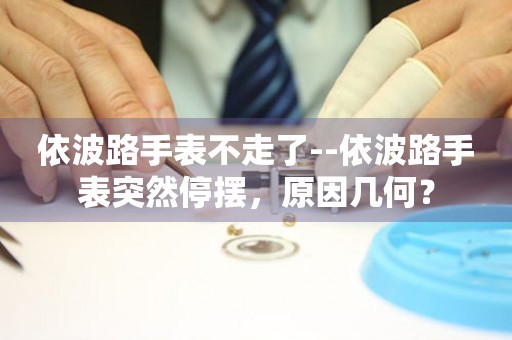  依波路手表不走了--依波路手表突然停摆，原因几何？ 手表维修知识库