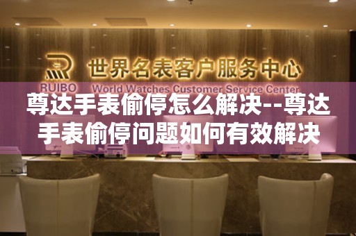  尊达手表偷停怎么解决--尊达手表偷停问题如何有效解决 手表维修知识库