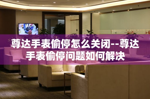  尊达手表偷停怎么关闭--尊达手表偷停问题如何解决 手表维修知识库