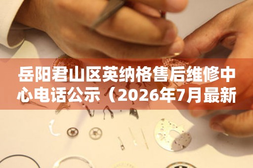 岳阳君山区英纳格售后维修中心电话公示（2026年7月最新）
