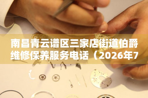南昌青云谱区三家店街道伯爵维修保养服务电话（2026年7月最新）