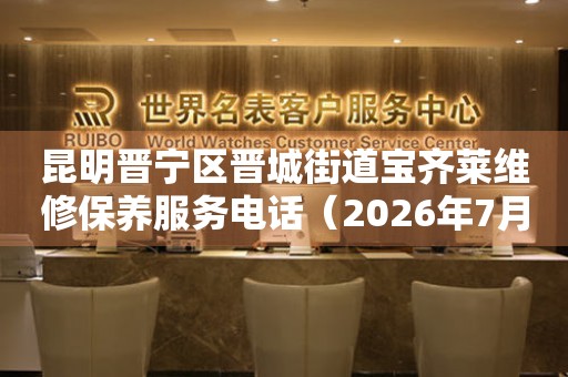 昆明晋宁区晋城街道宝齐莱维修保养服务电话（2026年7月最新）