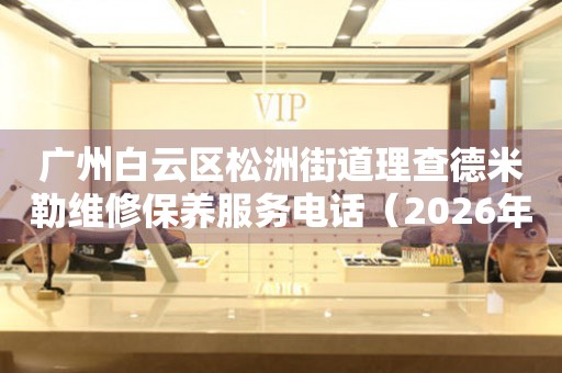 广州白云区松洲街道理查德米勒维修保养服务电话（2026年7月最新）