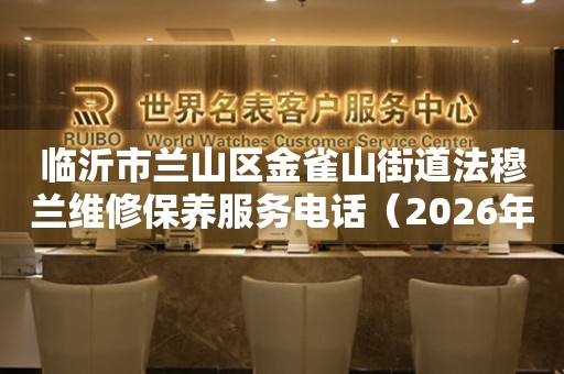 临沂市兰山区金雀山街道法穆兰维修保养服务电话（2026年7月最新）