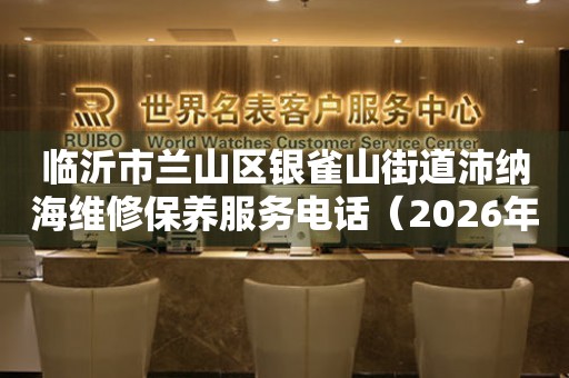 临沂市兰山区银雀山街道沛纳海维修保养服务电话（2026年7月最新）