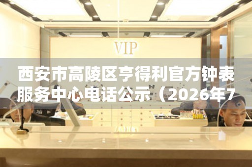西安市高陵区亨得利官方钟表服务中心电话公示（2026年7月最新）