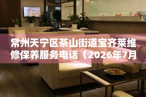 常州天宁区茶山街道宝齐莱维修保养服务电话（2026年7月最新）