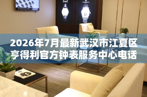 2026年7月最新武汉市江夏区亨得利官方钟表服务中心电话公示