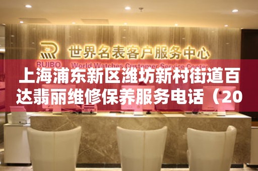 上海浦东新区潍坊新村街道百达翡丽维修保养服务电话（2026年7月最新）